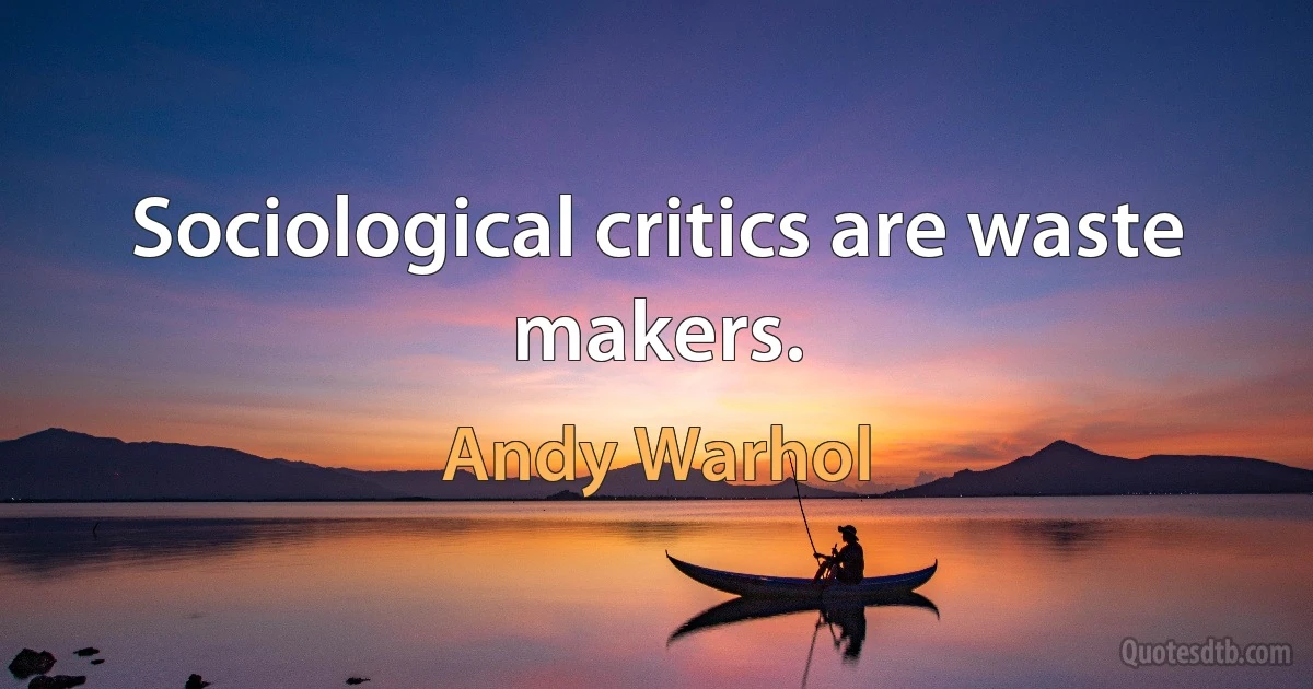 Sociological critics are waste makers. (Andy Warhol)