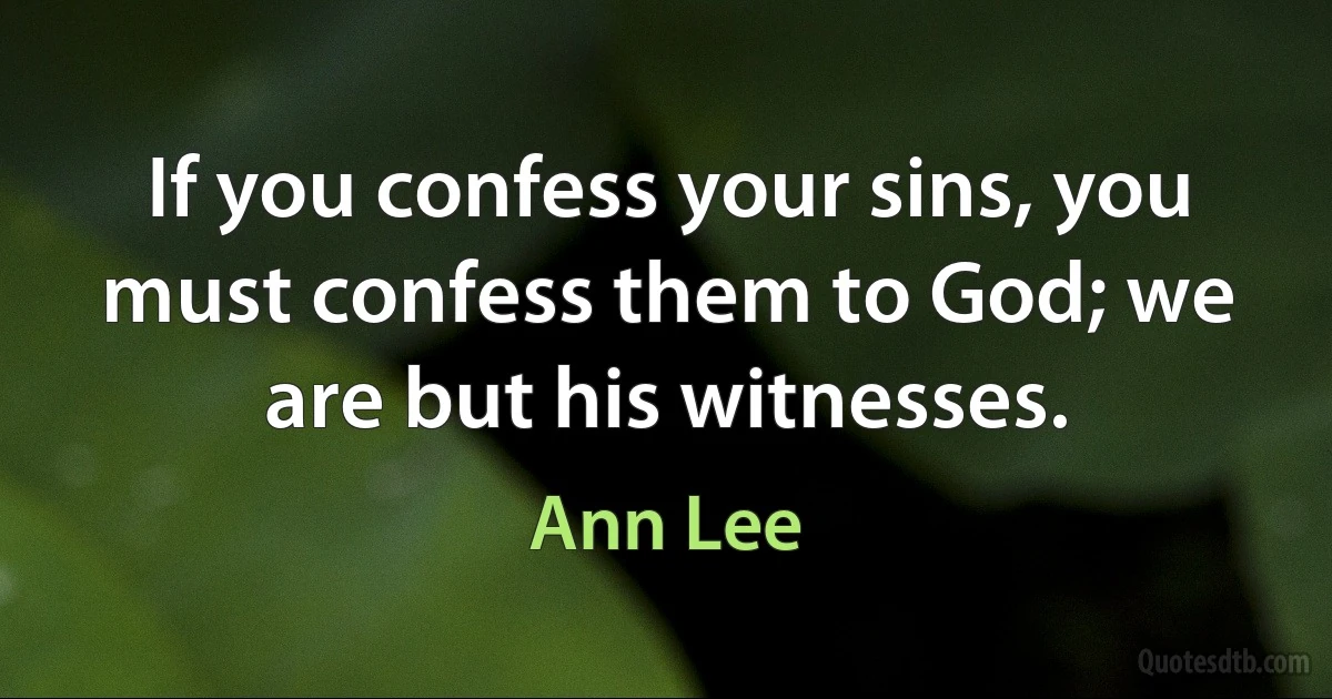 If you confess your sins, you must confess them to God; we are but his witnesses. (Ann Lee)