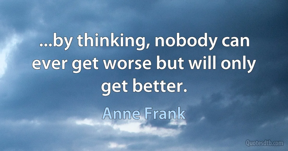 ...by thinking, nobody can ever get worse but will only get better. (Anne Frank)