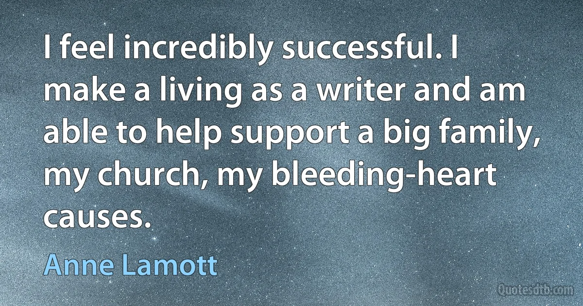 I feel incredibly successful. I make a living as a writer and am able to help support a big family, my church, my bleeding-heart causes. (Anne Lamott)