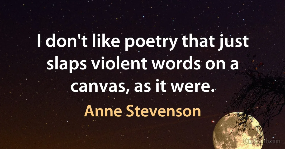 I don't like poetry that just slaps violent words on a canvas, as it were. (Anne Stevenson)