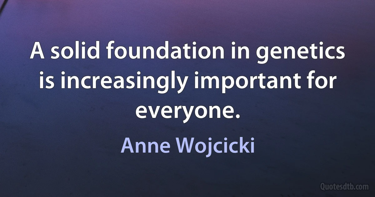 A solid foundation in genetics is increasingly important for everyone. (Anne Wojcicki)