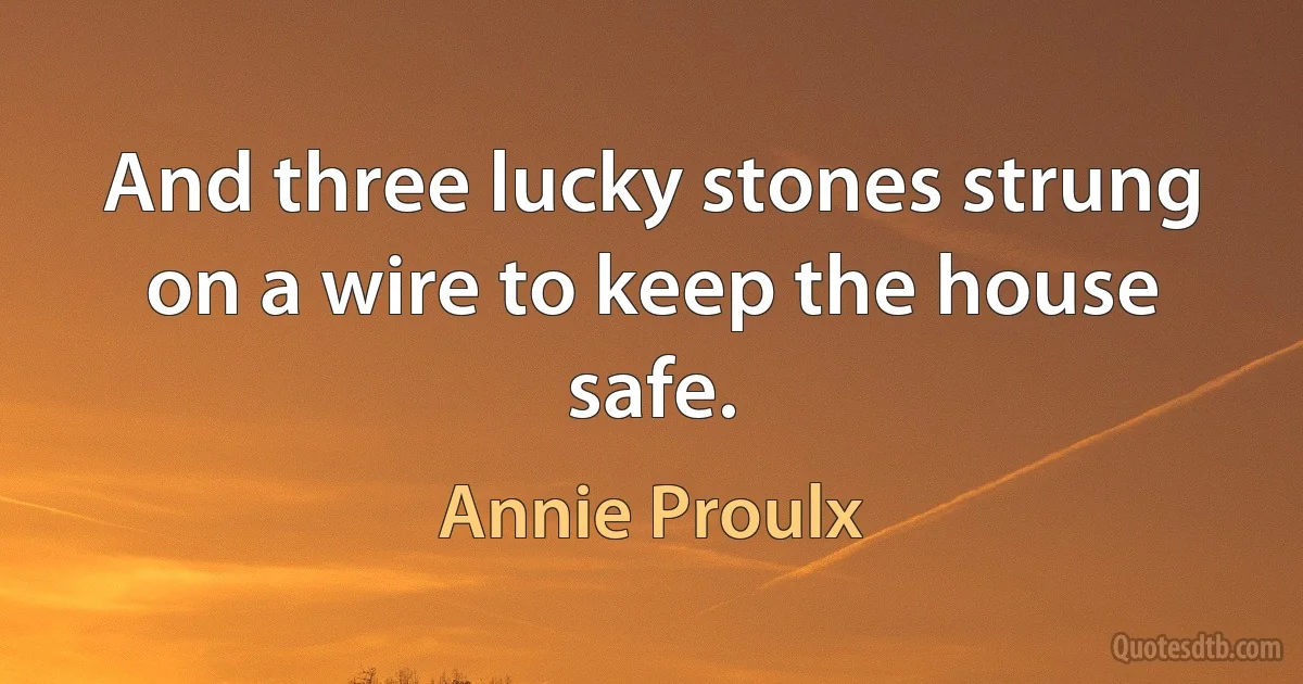 And three lucky stones strung on a wire to keep the house safe. (Annie Proulx)