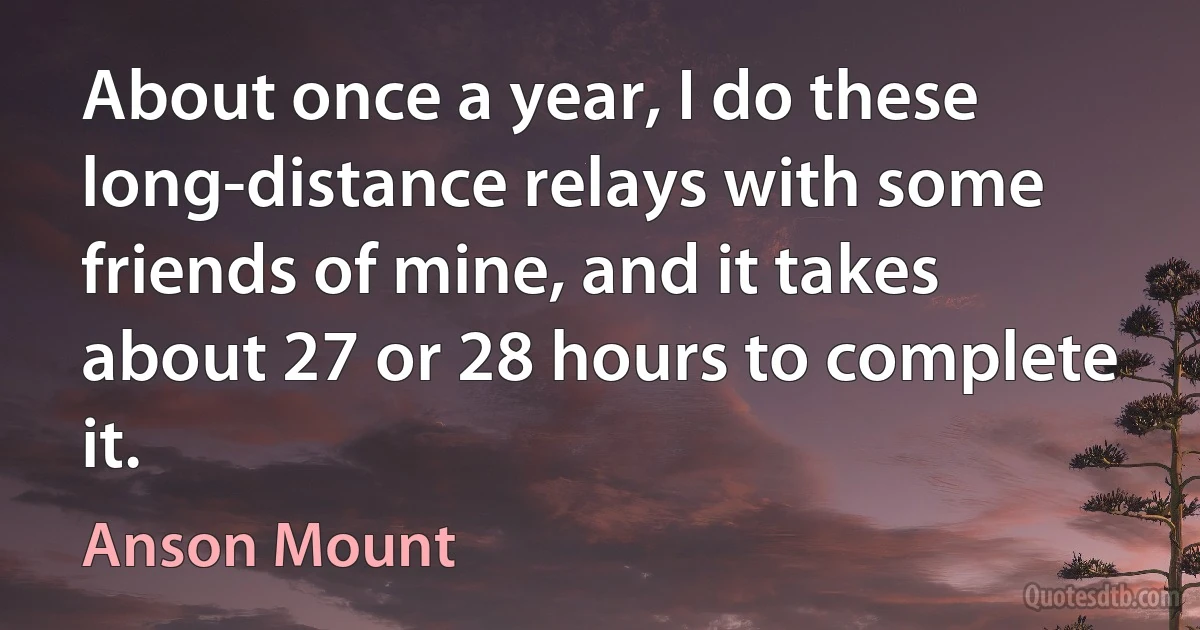 About once a year, I do these long-distance relays with some friends of mine, and it takes about 27 or 28 hours to complete it. (Anson Mount)