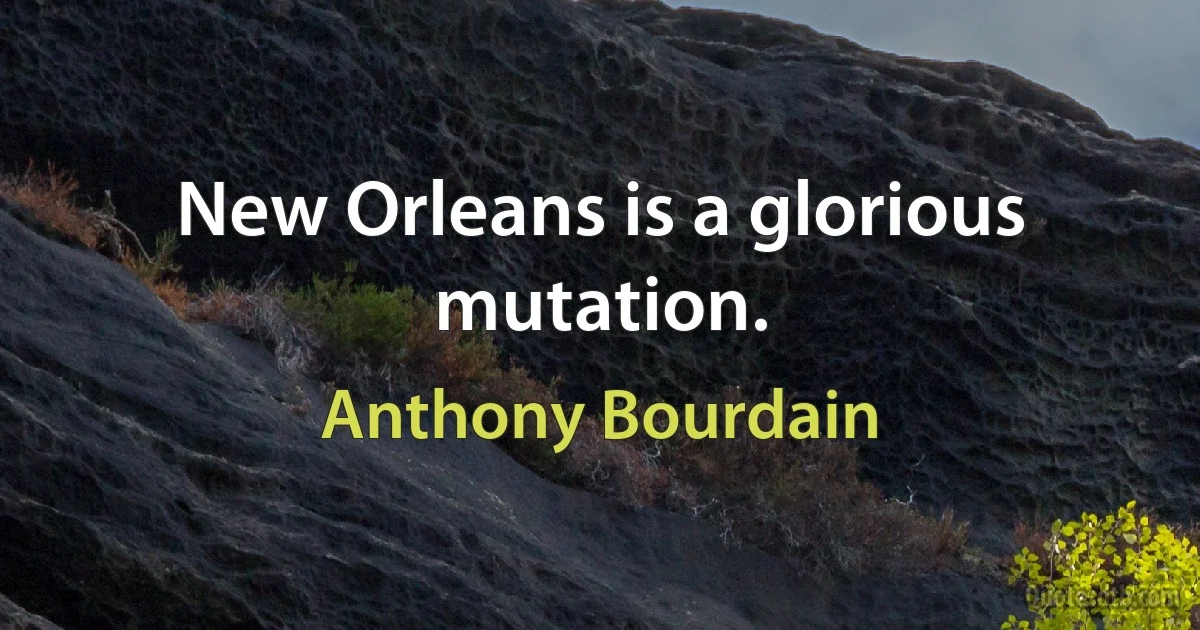 New Orleans is a glorious mutation. (Anthony Bourdain)