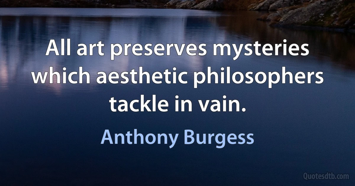 All art preserves mysteries which aesthetic philosophers tackle in vain. (Anthony Burgess)