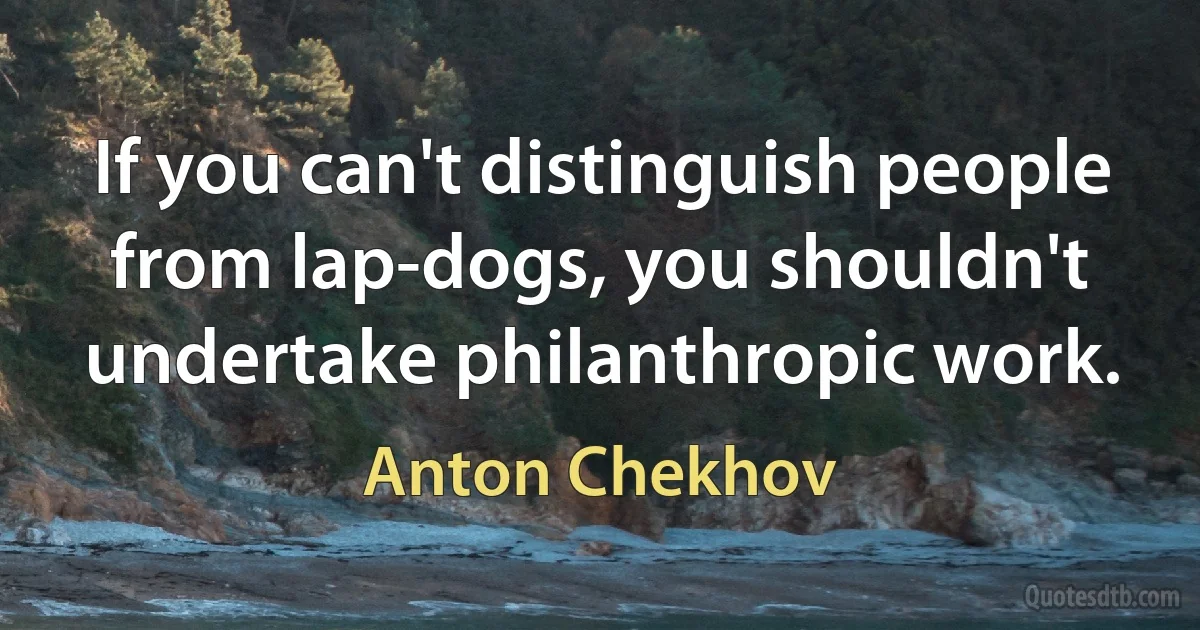 If you can't distinguish people from lap-dogs, you shouldn't undertake philanthropic work. (Anton Chekhov)