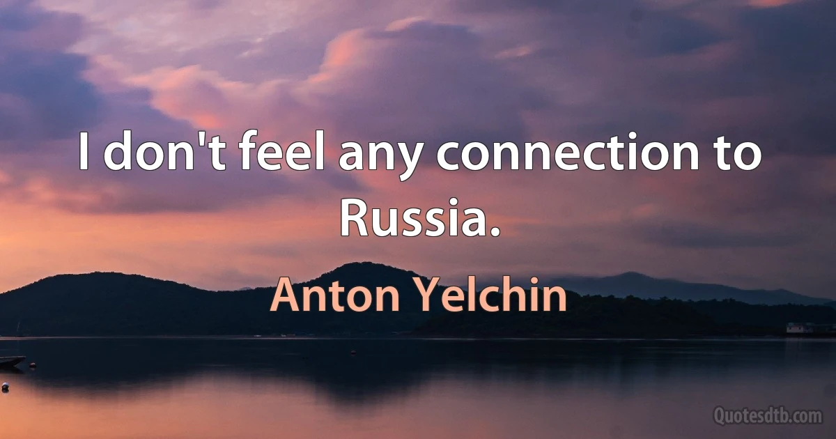 I don't feel any connection to Russia. (Anton Yelchin)