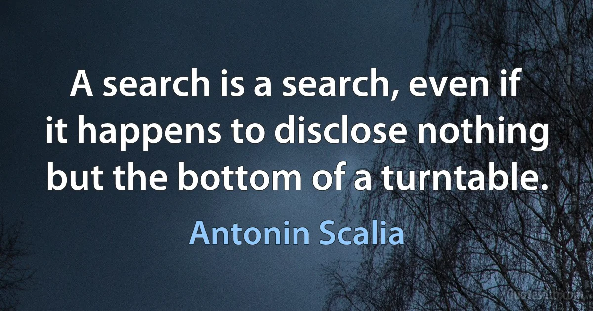 A search is a search, even if it happens to disclose nothing but the bottom of a turntable. (Antonin Scalia)