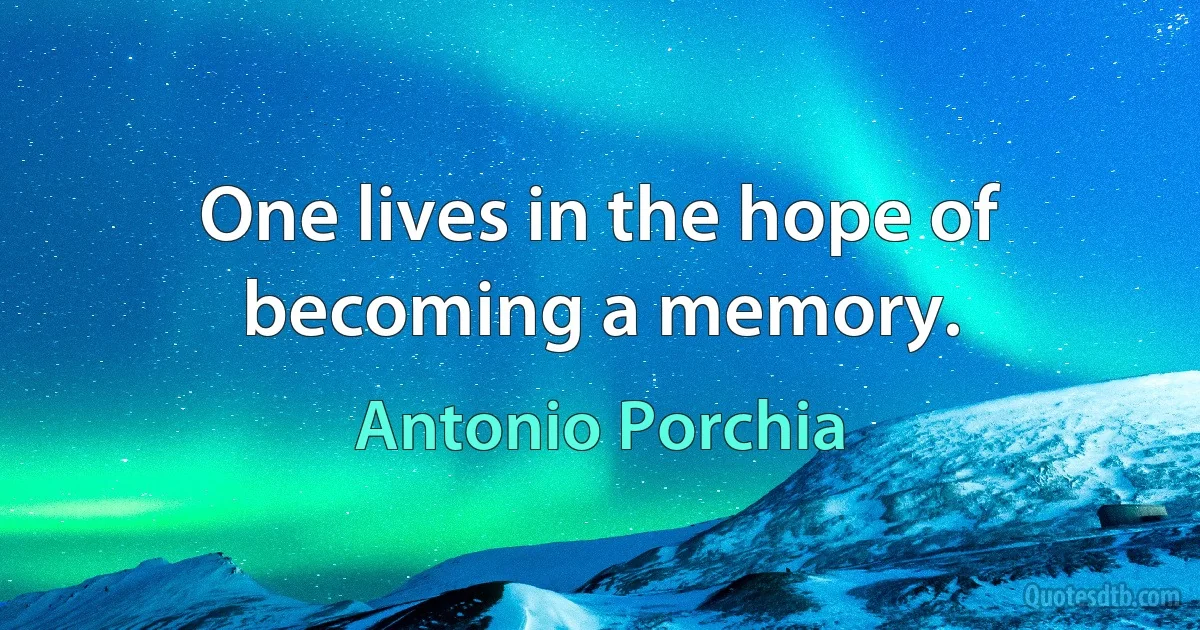 One lives in the hope of becoming a memory. (Antonio Porchia)