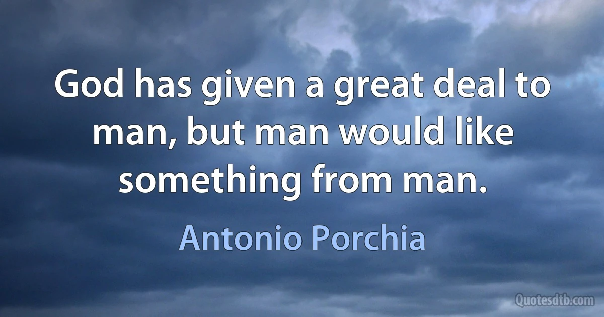 God has given a great deal to man, but man would like something from man. (Antonio Porchia)