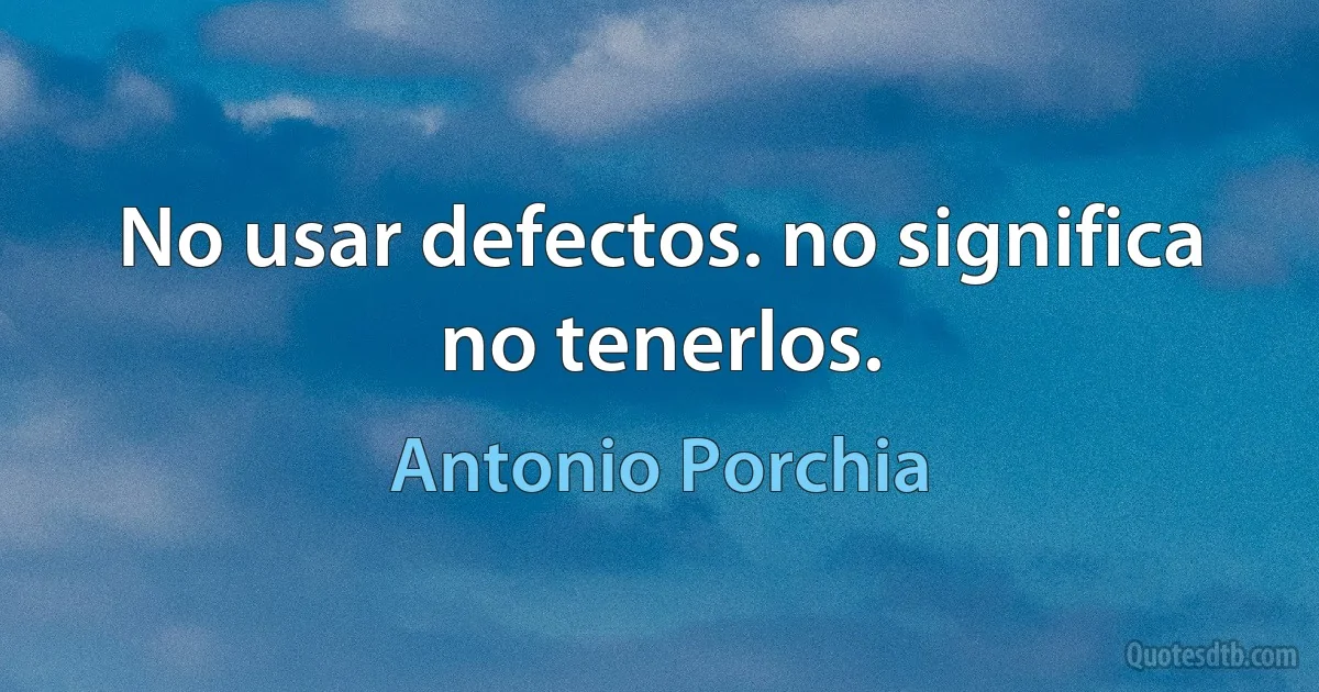 No usar defectos. no significa no tenerlos. (Antonio Porchia)