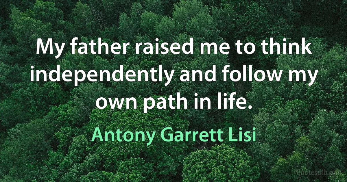 My father raised me to think independently and follow my own path in life. (Antony Garrett Lisi)