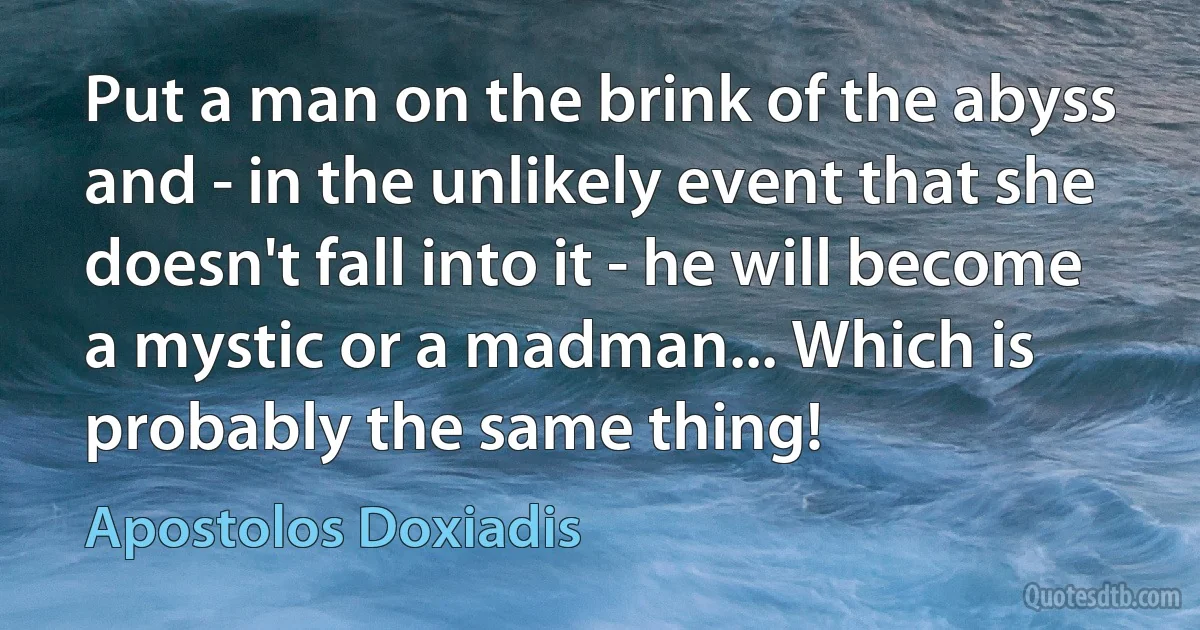 Put a man on the brink of the abyss and - in the unlikely event that she doesn't fall into it - he will become a mystic or a madman... Which is probably the same thing! (Apostolos Doxiadis)