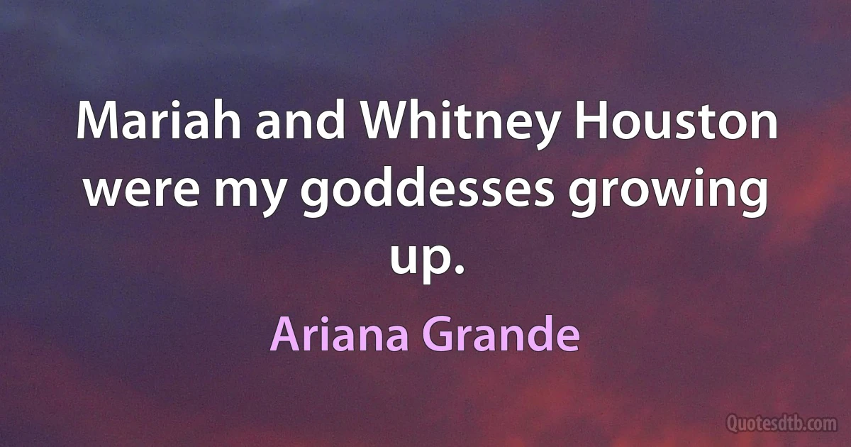 Mariah and Whitney Houston were my goddesses growing up. (Ariana Grande)