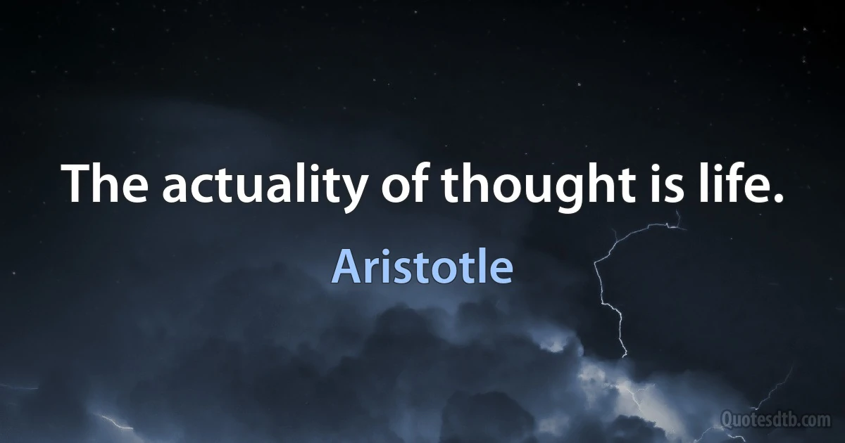 The actuality of thought is life. (Aristotle)