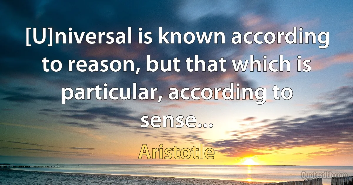 [U]niversal is known according to reason, but that which is particular, according to sense... (Aristotle)