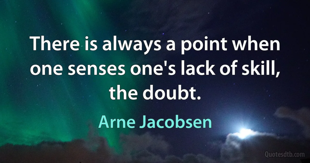 There is always a point when one senses one's lack of skill, the doubt. (Arne Jacobsen)