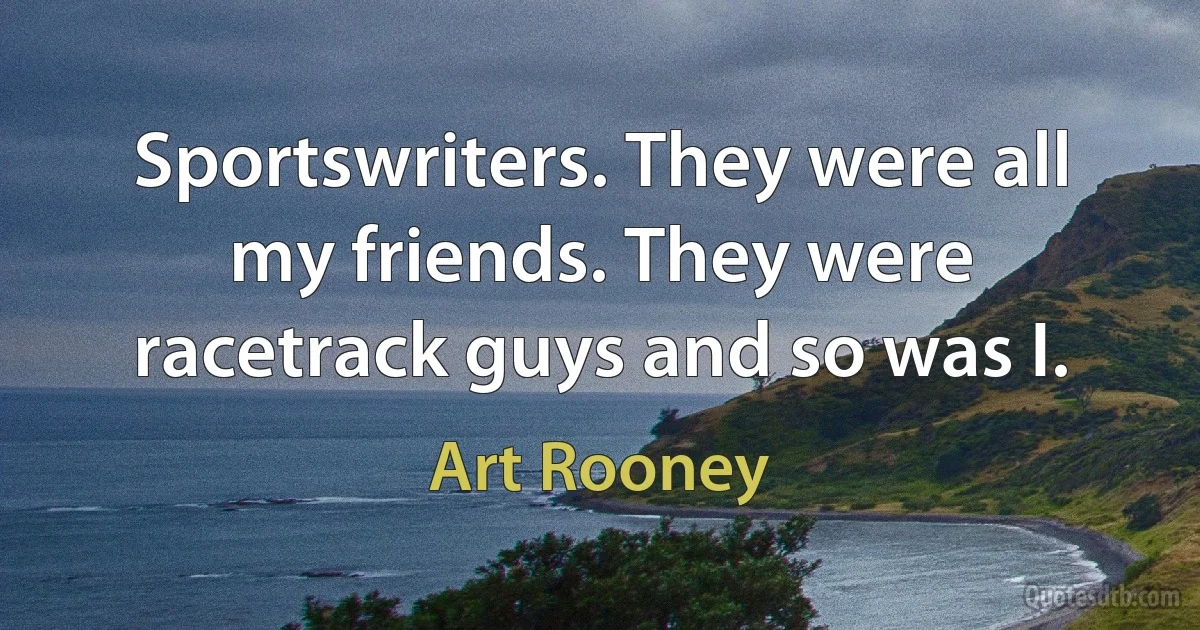 Sportswriters. They were all my friends. They were racetrack guys and so was I. (Art Rooney)