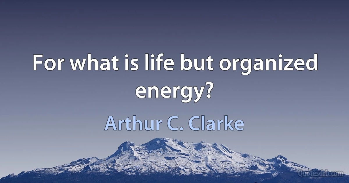 For what is life but organized energy? (Arthur C. Clarke)