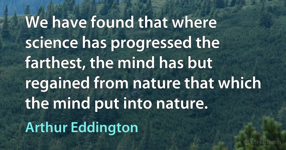 We have found that where science has progressed the farthest, the mind has but regained from nature that which the mind put into nature. (Arthur Eddington)