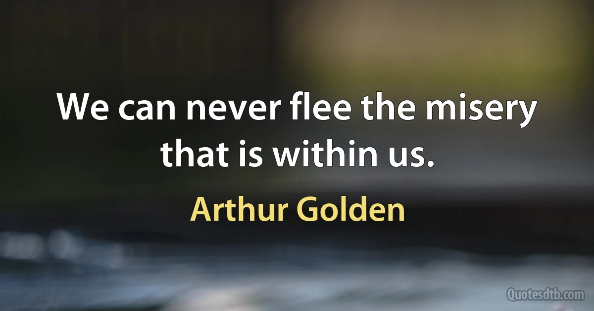 We can never flee the misery that is within us. (Arthur Golden)