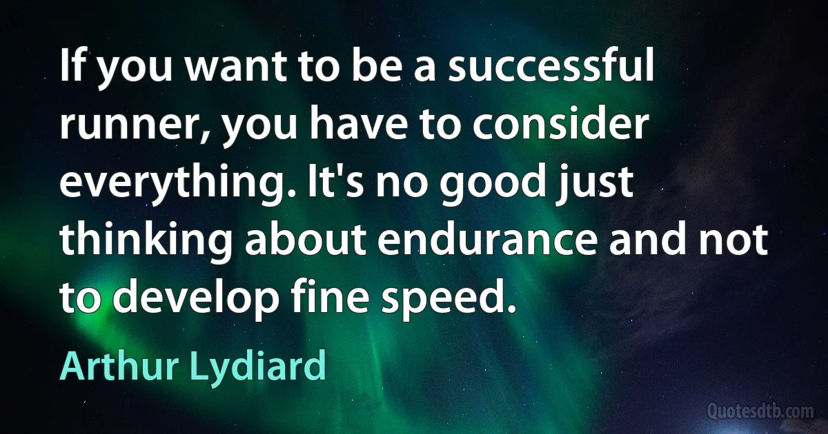 If you want to be a successful runner, you have to consider everything. It's no good just thinking about endurance and not to develop fine speed. (Arthur Lydiard)