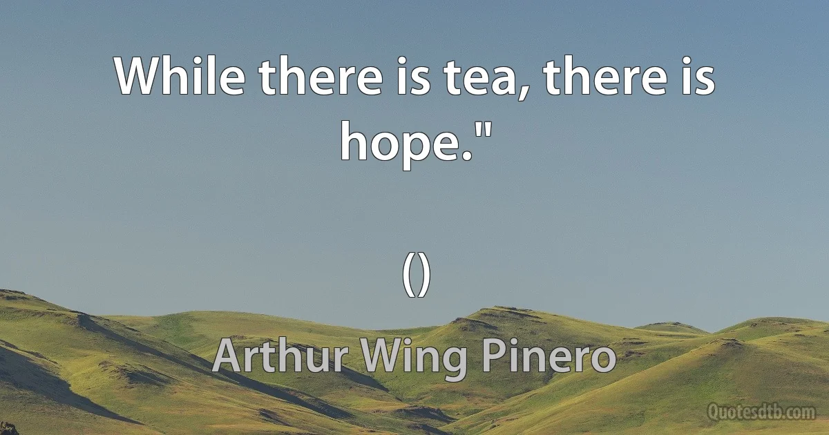 While there is tea, there is hope."

() (Arthur Wing Pinero)