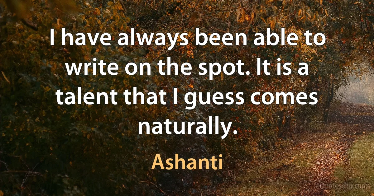 I have always been able to write on the spot. It is a talent that I guess comes naturally. (Ashanti)