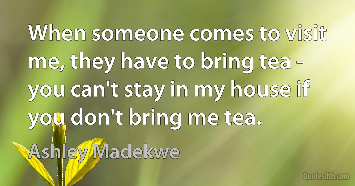 When someone comes to visit me, they have to bring tea - you can't stay in my house if you don't bring me tea. (Ashley Madekwe)