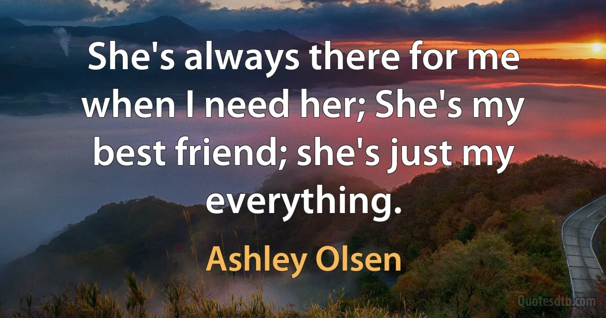 She's always there for me when I need her; She's my best friend; she's just my everything. (Ashley Olsen)