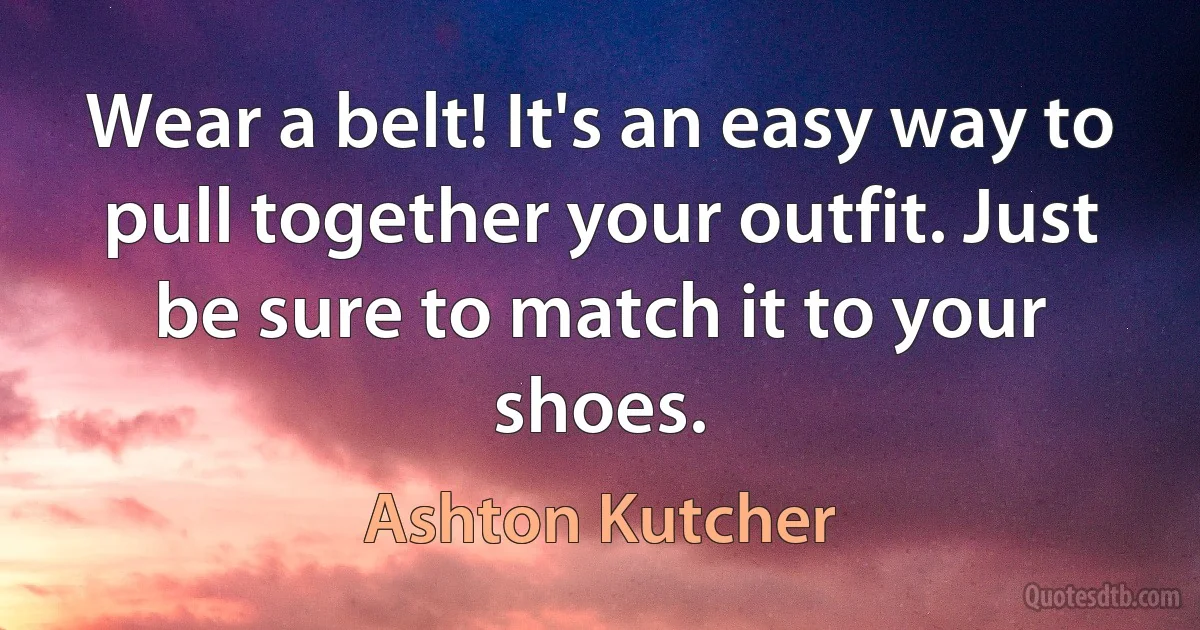 Wear a belt! It's an easy way to pull together your outfit. Just be sure to match it to your shoes. (Ashton Kutcher)