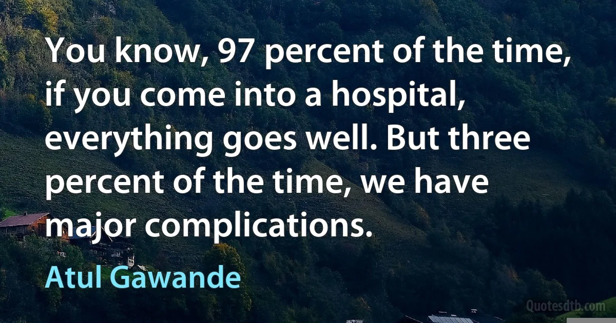 You know, 97 percent of the time, if you come into a hospital, everything goes well. But three percent of the time, we have major complications. (Atul Gawande)