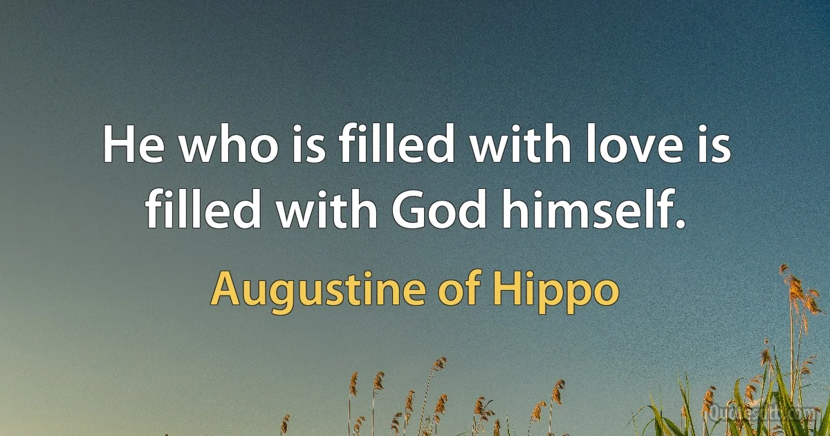 He who is filled with love is filled with God himself. (Augustine of Hippo)