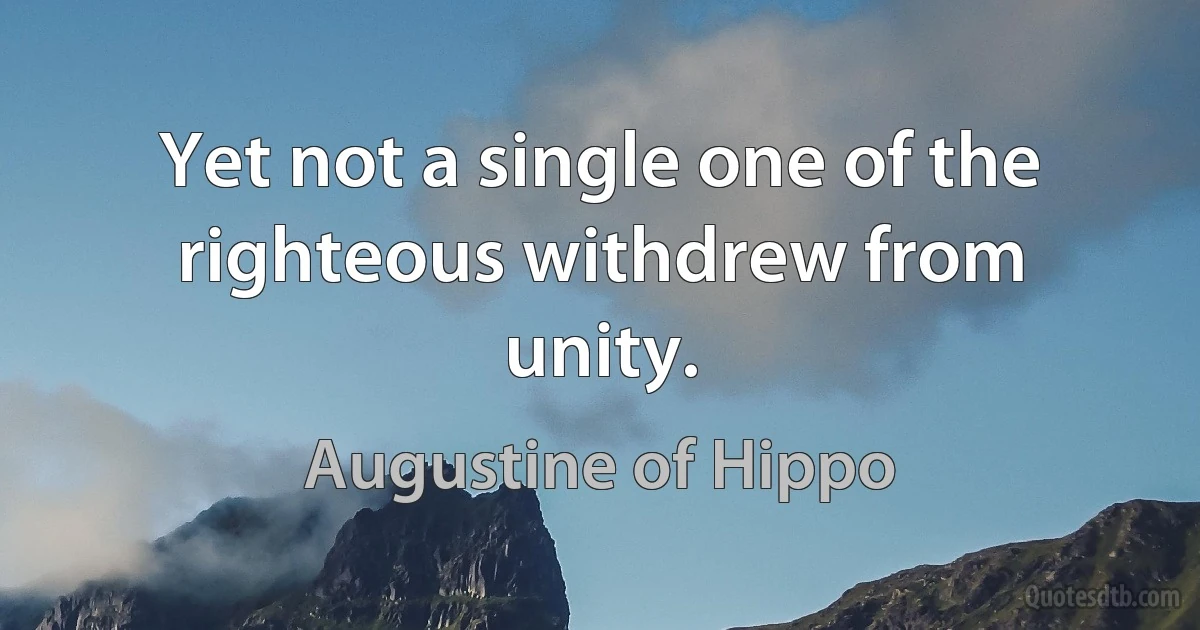 Yet not a single one of the righteous withdrew from unity. (Augustine of Hippo)