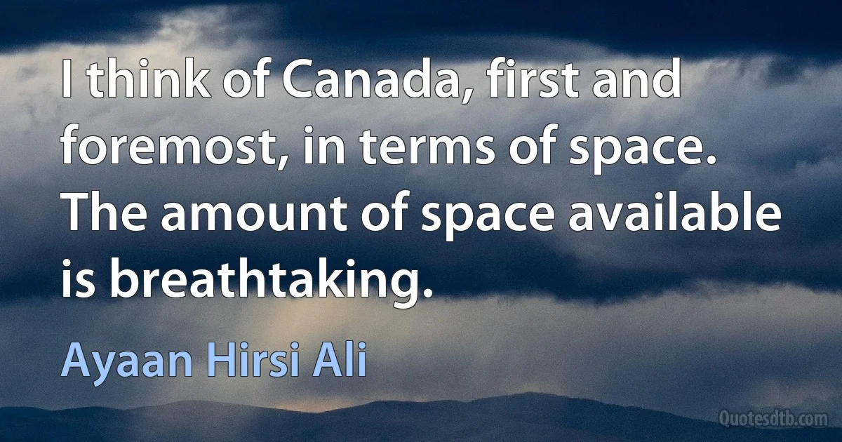 I think of Canada, first and foremost, in terms of space. The amount of space available is breathtaking. (Ayaan Hirsi Ali)