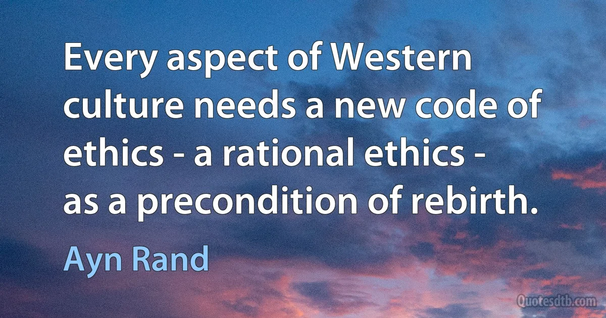 Every aspect of Western culture needs a new code of ethics - a rational ethics - as a precondition of rebirth. (Ayn Rand)