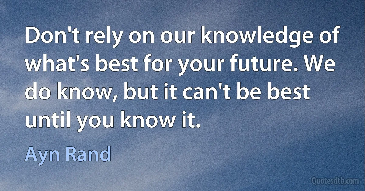 Don't rely on our knowledge of what's best for your future. We do know, but it can't be best until you know it. (Ayn Rand)