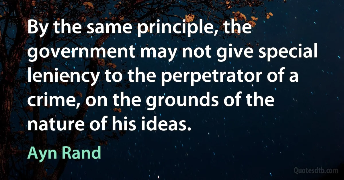 By the same principle, the government may not give special leniency to the perpetrator of a crime, on the grounds of the nature of his ideas. (Ayn Rand)