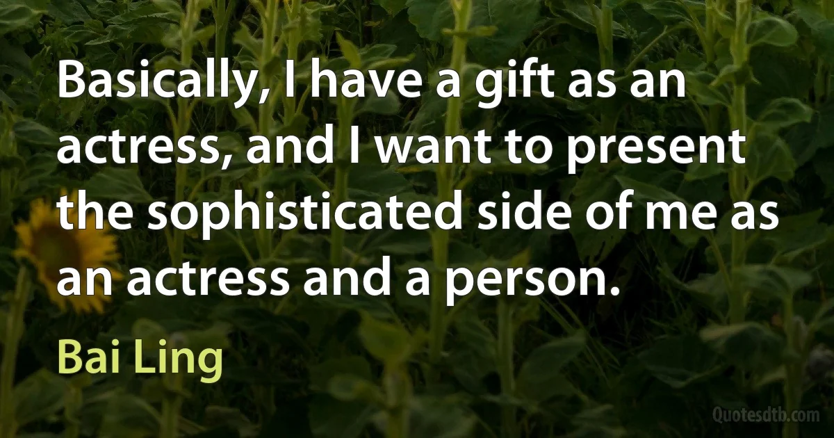 Basically, I have a gift as an actress, and I want to present the sophisticated side of me as an actress and a person. (Bai Ling)