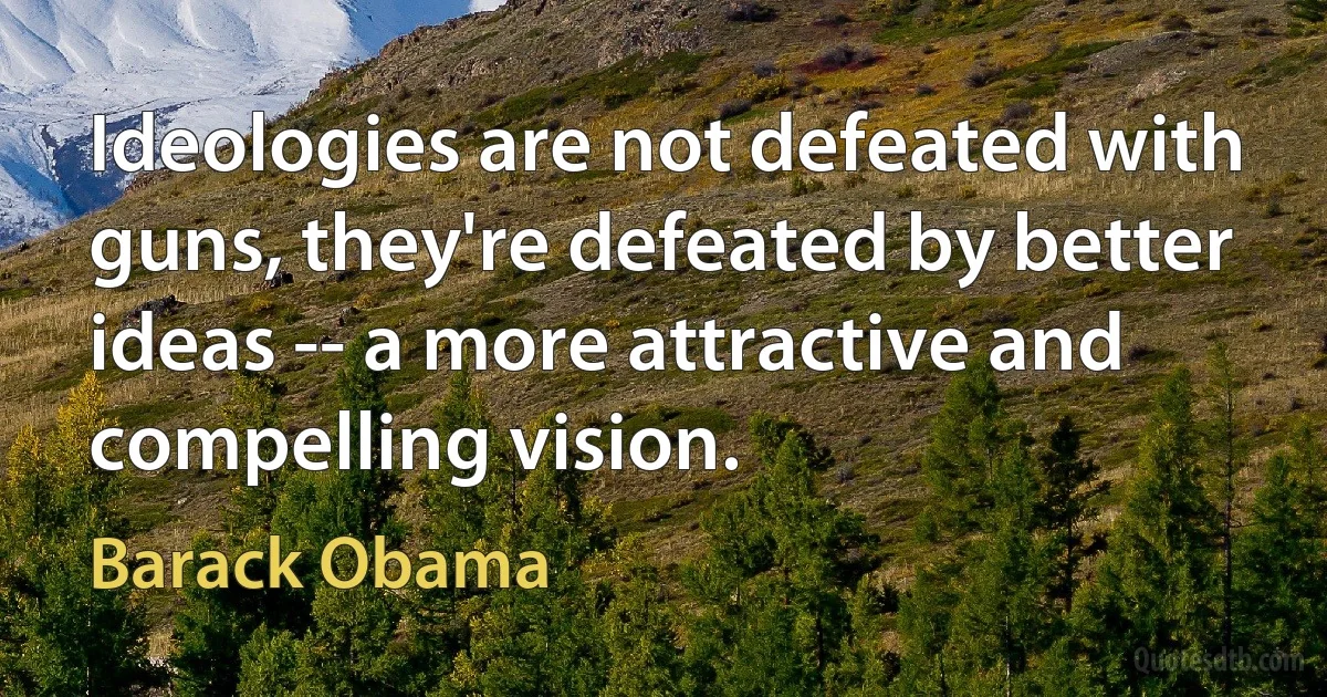 Ideologies are not defeated with guns, they're defeated by better ideas -- a more attractive and compelling vision. (Barack Obama)