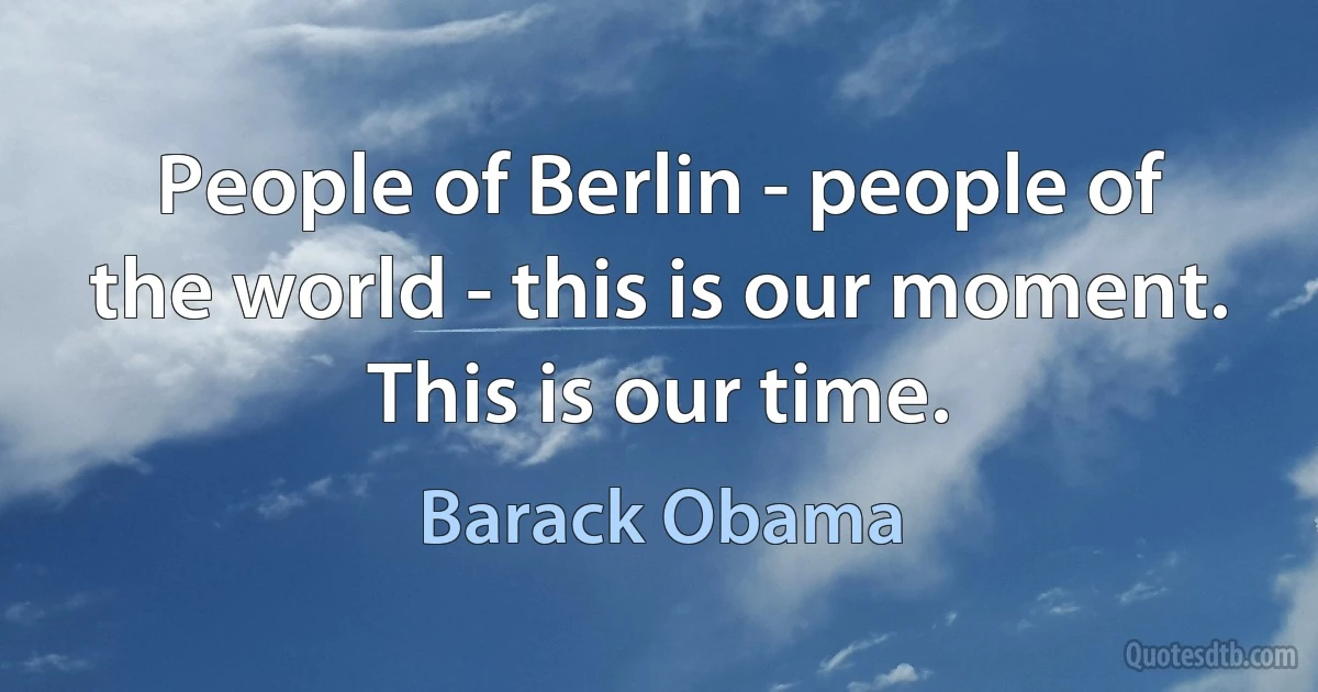 People of Berlin - people of the world - this is our moment. This is our time. (Barack Obama)