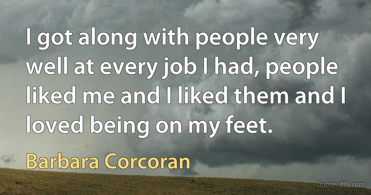 I got along with people very well at every job I had, people liked me and I liked them and I loved being on my feet. (Barbara Corcoran)