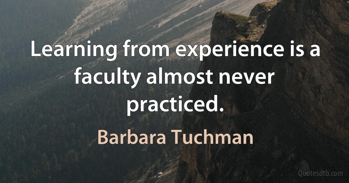 Learning from experience is a faculty almost never practiced. (Barbara Tuchman)