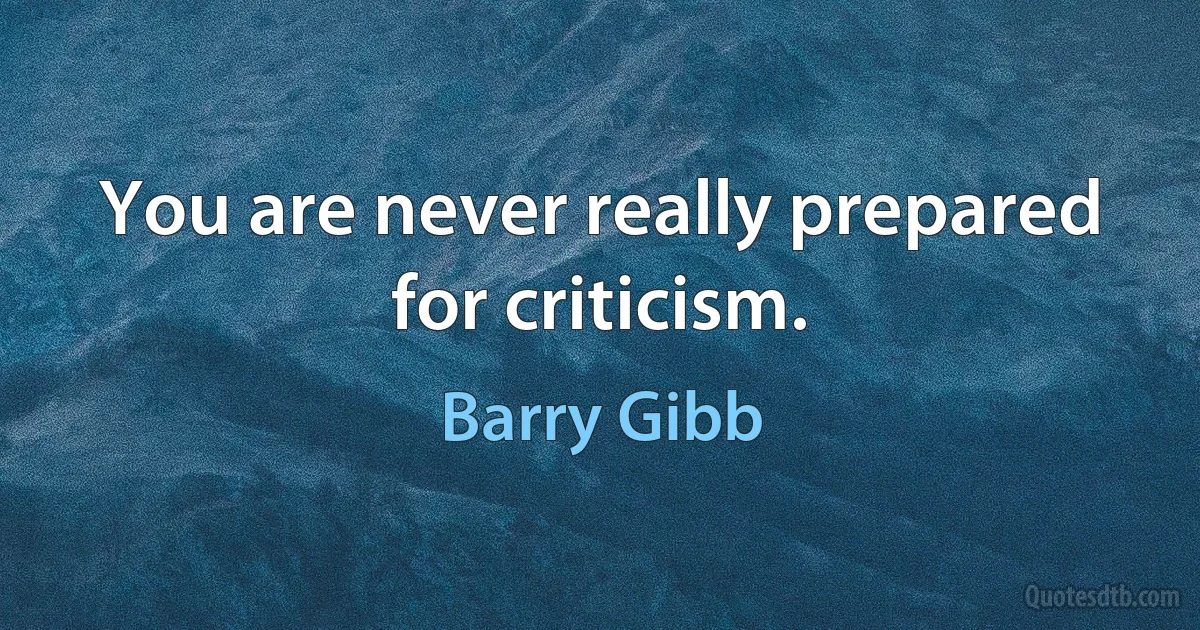 You are never really prepared for criticism. (Barry Gibb)