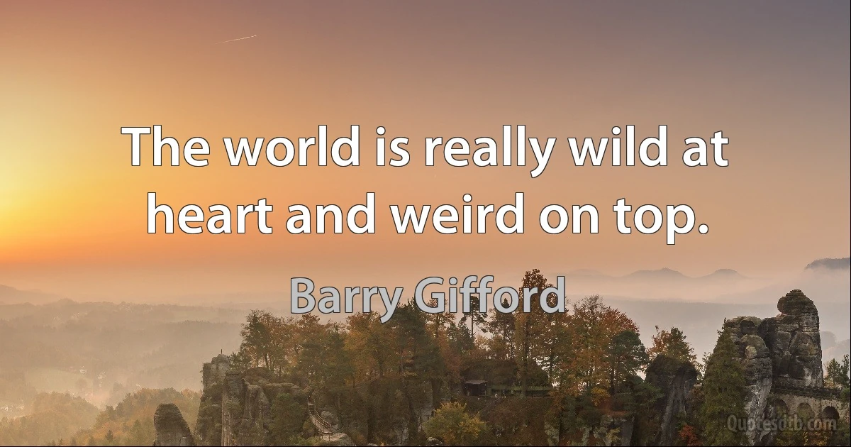 The world is really wild at heart and weird on top. (Barry Gifford)