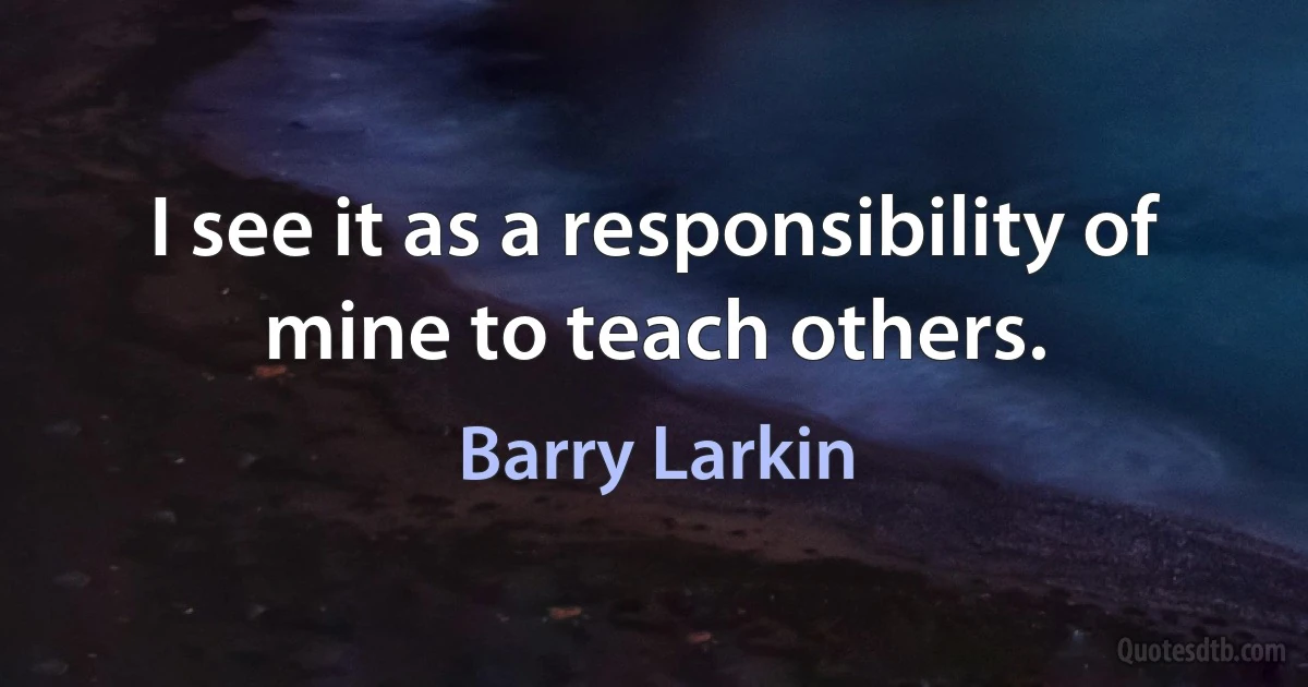 I see it as a responsibility of mine to teach others. (Barry Larkin)