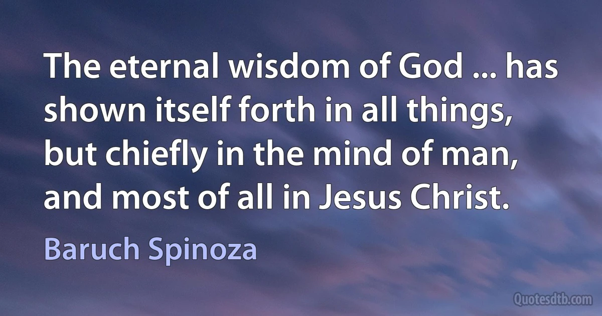 The eternal wisdom of God ... has shown itself forth in all things, but chiefly in the mind of man, and most of all in Jesus Christ. (Baruch Spinoza)