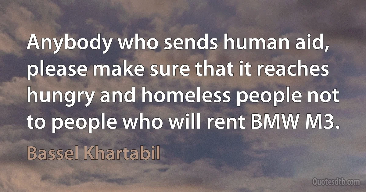 Anybody who sends human aid, please make sure that it reaches hungry and homeless people not to people who will rent BMW M3. (Bassel Khartabil)