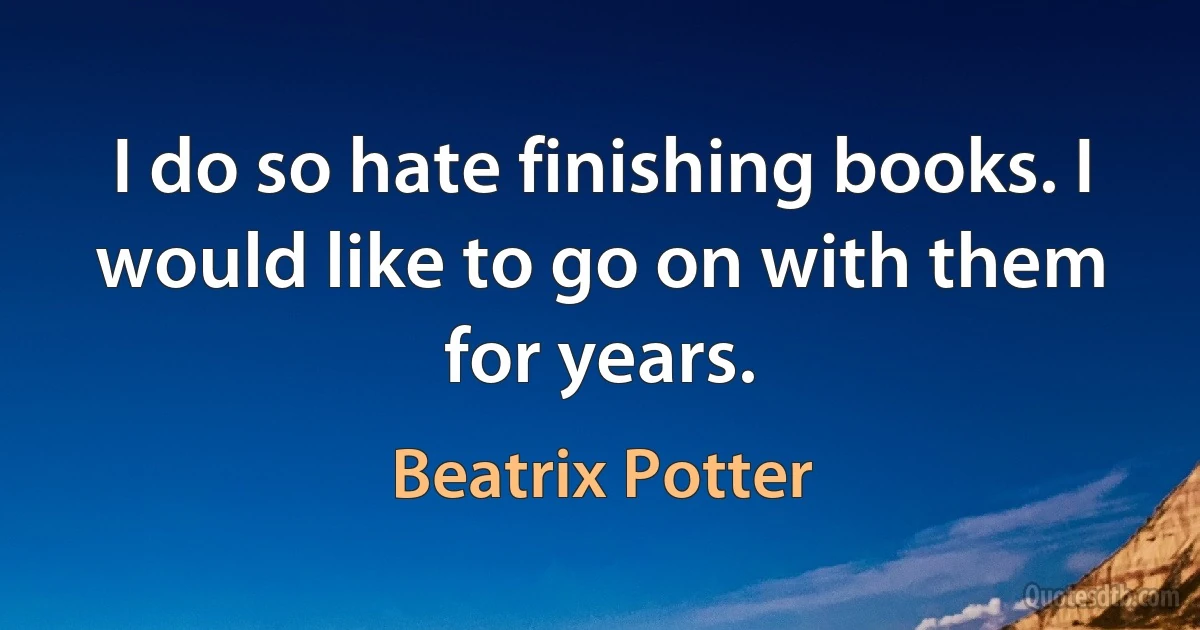 I do so hate finishing books. I would like to go on with them for years. (Beatrix Potter)